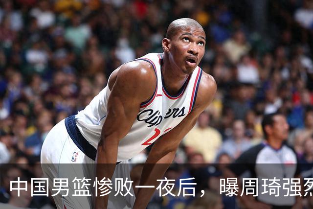 中国男篮惨败一夜后，曝周琦强烈希望征战亚运会！郭士强难辞其咎